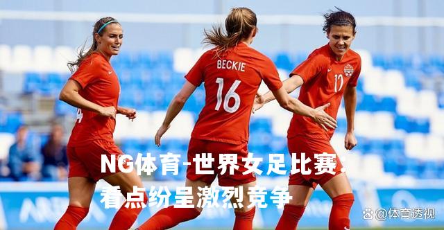 世界女足比赛：看点纷呈激烈竞争