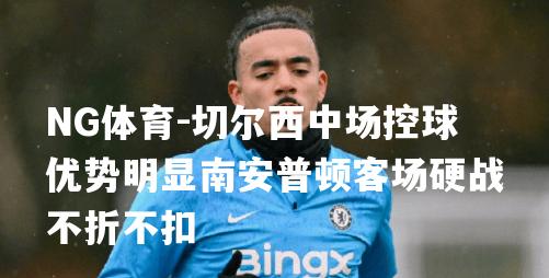 切尔西中场控球优势明显南安普顿客场硬战不折不扣