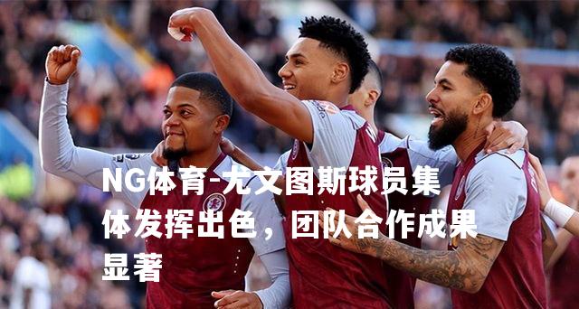 尤文图斯球员集体发挥出色，团队合作成果显著