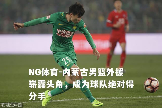 内蒙古男篮外援崭露头角，成为球队绝对得分手