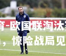 欧国联淘汰赛席卷全场，惊险战局见证辉煌