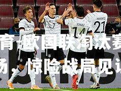欧国联淘汰赛席卷全场，惊险战局见证辉煌