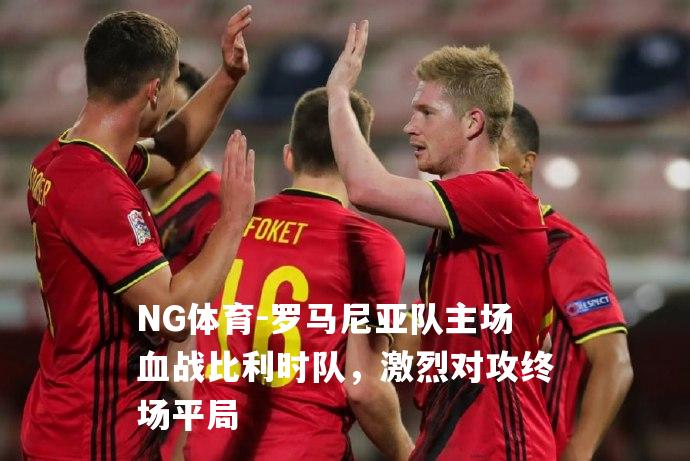 罗马尼亚队主场血战比利时队，激烈对攻终场平局