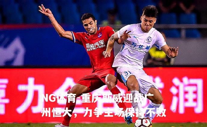重庆斯威迎战广州恒大，力争主场保持不败