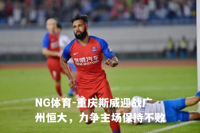 重庆斯威迎战广州恒大，力争主场保持不败