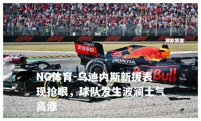 乌迪内斯新援表现抢眼，球队发生波澜士气高涨