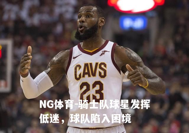 骑士队球星发挥低迷，球队陷入困境