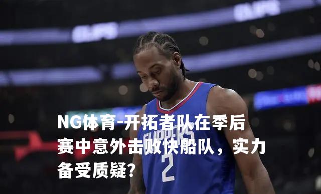 开拓者队在季后赛中意外击败快船队，实力备受质疑？