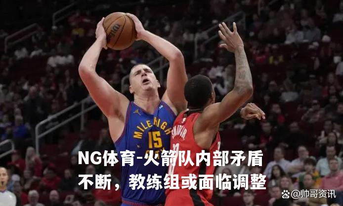 火箭队内部矛盾不断，教练组或面临调整