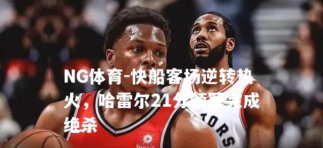 快船客场逆转热火，哈雷尔21分领军完成绝杀