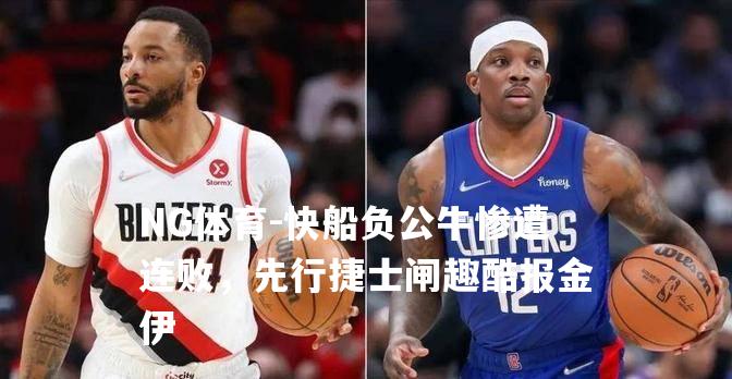 快船负公牛惨遭连败，先行捷士闸趣酷报金伊
