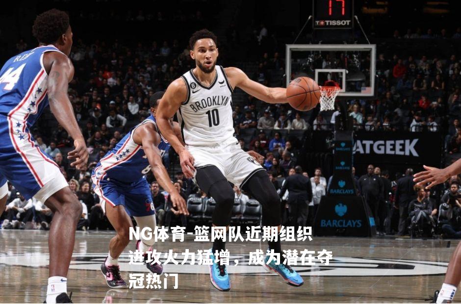 篮网队近期组织进攻火力猛增，成为潜在夺冠热门