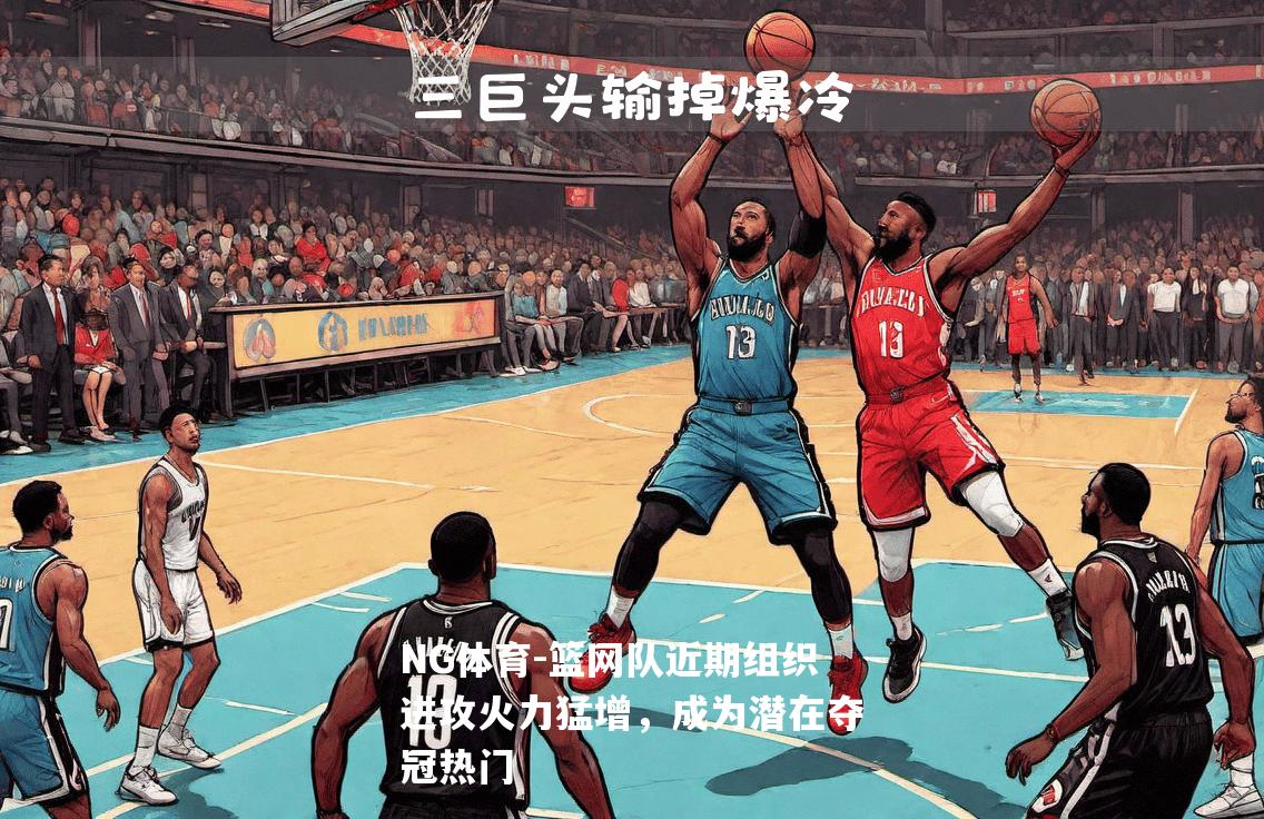篮网队近期组织进攻火力猛增，成为潜在夺冠热门